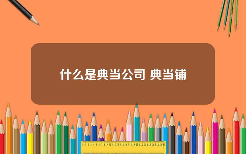 什么是典当公司 典当铺